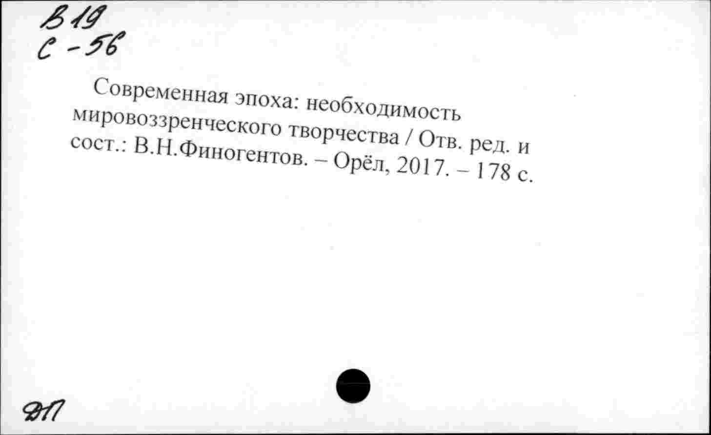 ﻿Современная эпоха: необходимость мировоззренческого творчества / Отв. ред. и сост.: В.Н.Финогентов. - Орёл, 2017. - 178 с.